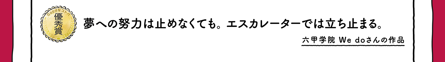 【優秀賞】夢への努力は止めなくても。エスカレーターでは立ち止まる。 六甲学園 We doさんの作品