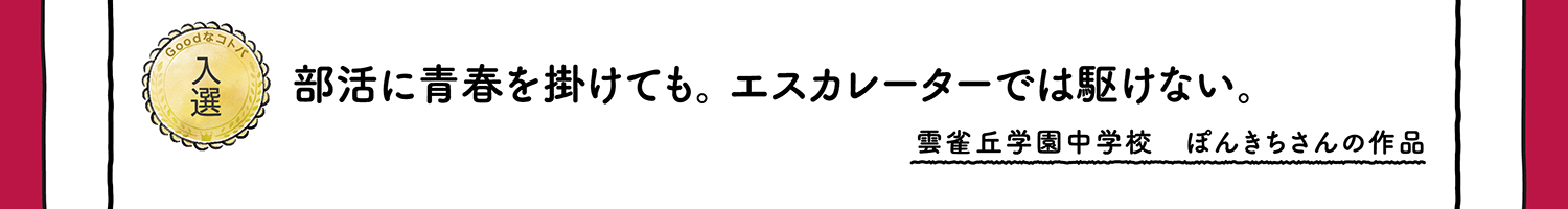 【入選】部活に青春を掛けても。エスカレーターでは駆けない。 雲雀丘学園中学校 ぽんきちさんの作品