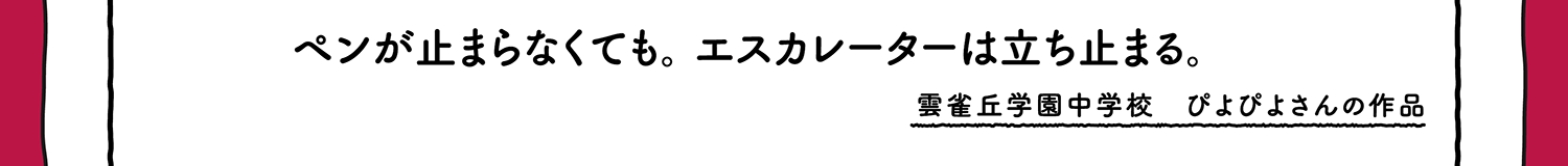 【入選】ペンが止まらなくても。エスカレーターは立ち止まる。 雲雀丘学園中学校 ぴよぴよさんの作品