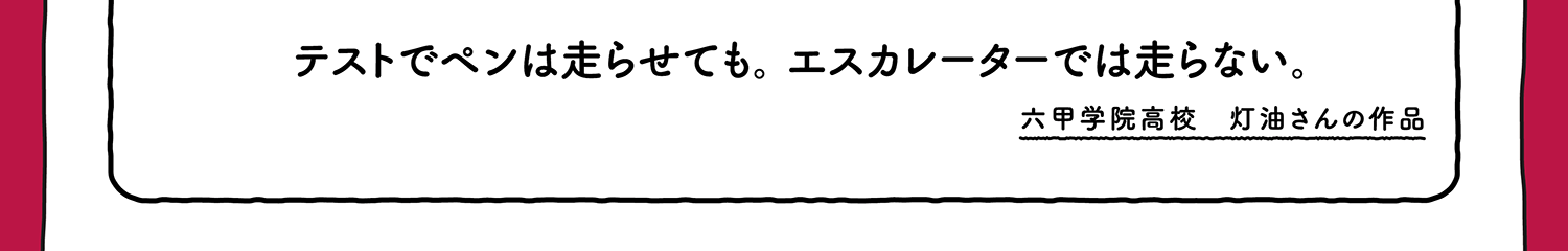 【入選】テストでペンは走らせても。エスカレーターでは走らない。 六甲学院高校 灯油さんの作品