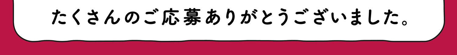 たくさんのご応募ありがとうございました。